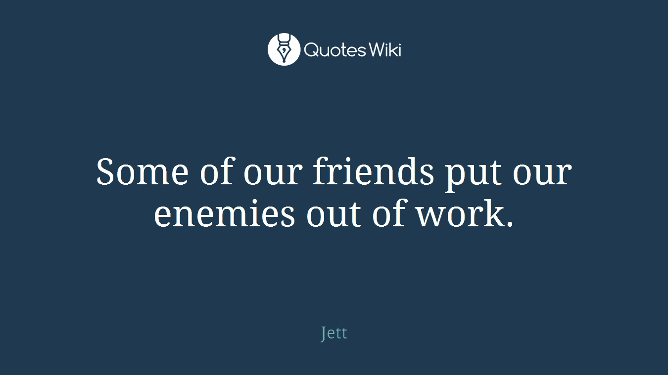 Some of our friends put our enemies out of work.