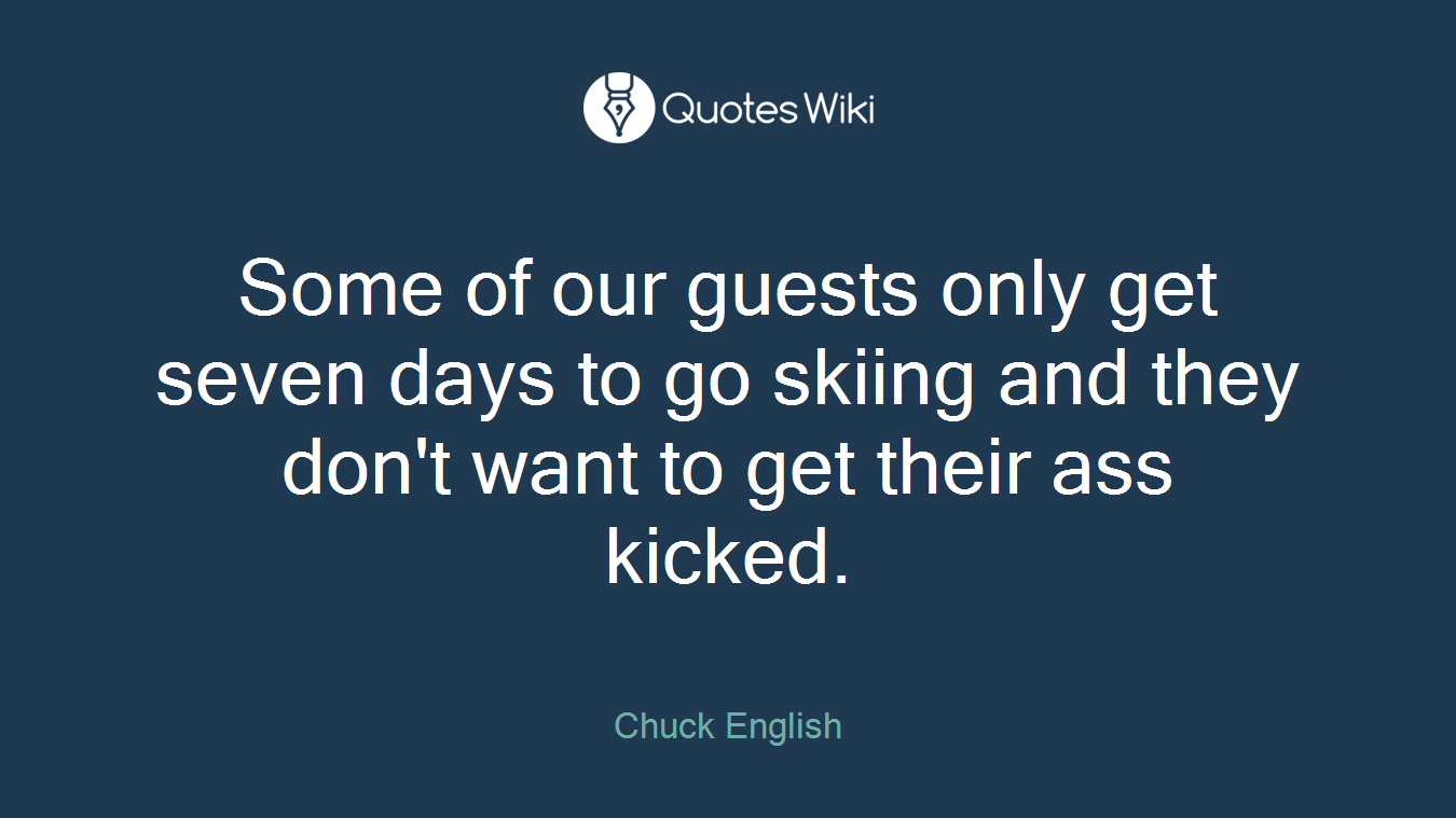 Some of our guests only get seven days to go skiing and they don't want to get their ass kicked.