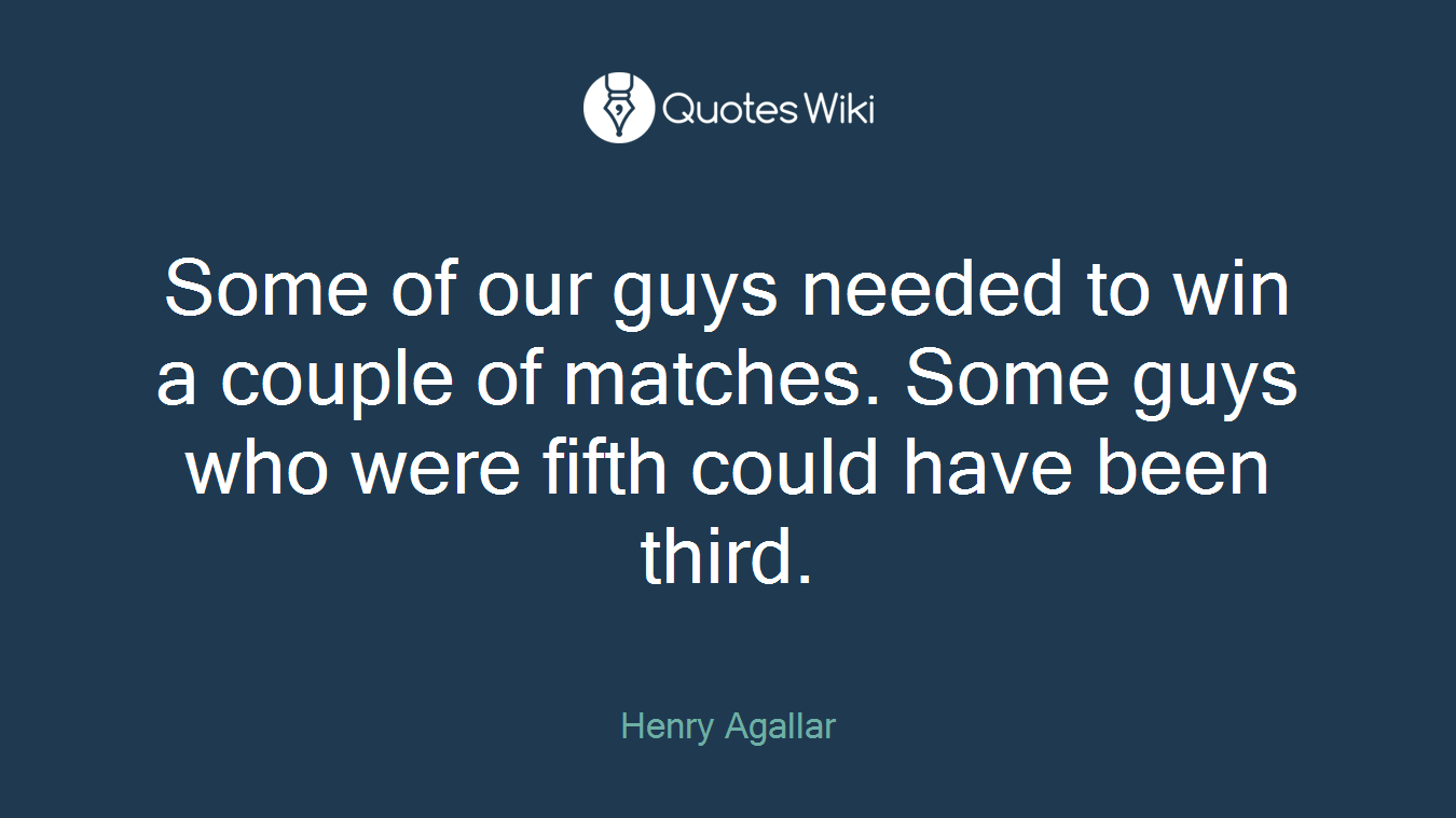Some of our guys needed to win a couple of matches. Some guys who were fifth could have been third.