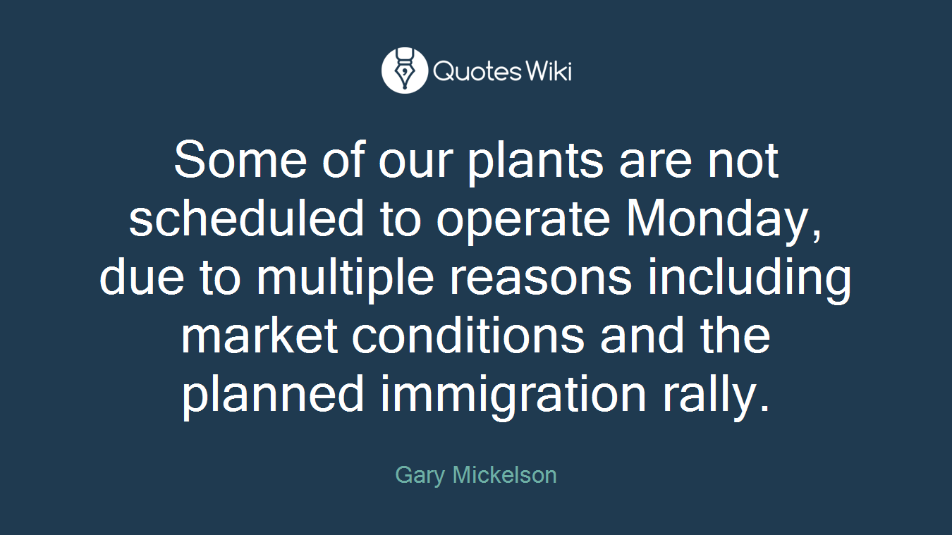 Some of our plants are not scheduled to operate Monday, due to multiple reasons including market conditions and the planned immigration rally.