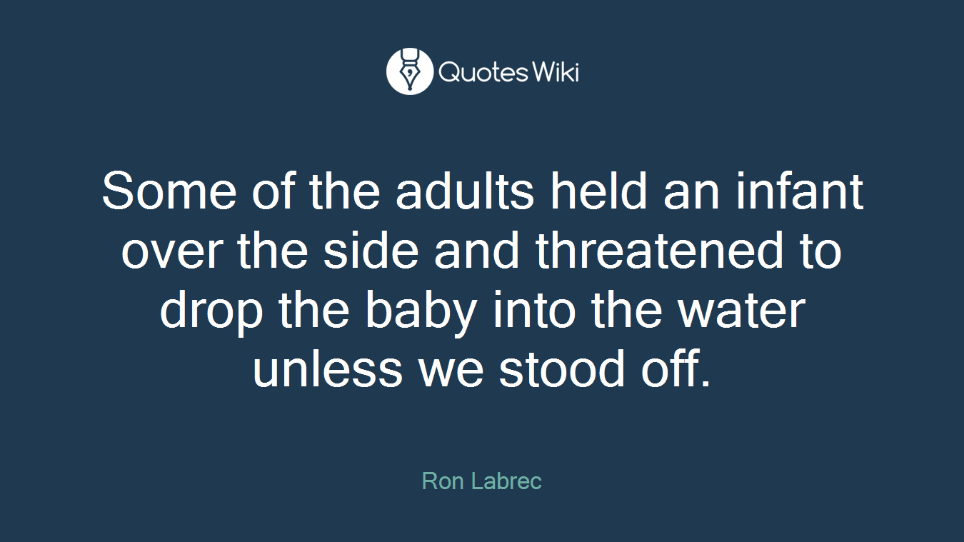 Some of the adults held an infant over the side and threatened to drop the baby into the water unless we stood off.