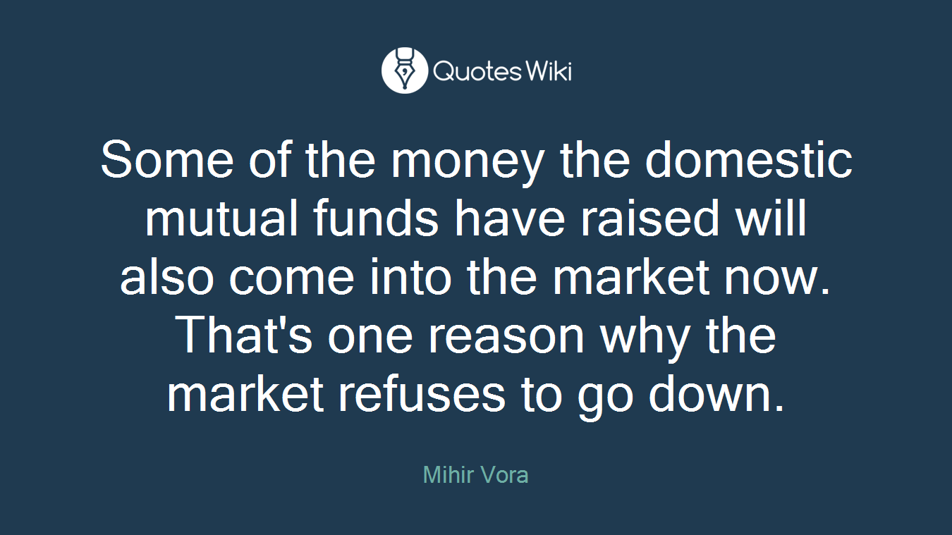 Some of the money the domestic mutual funds have raised will also come into the market now. That's one reason why the market refuses to go down.