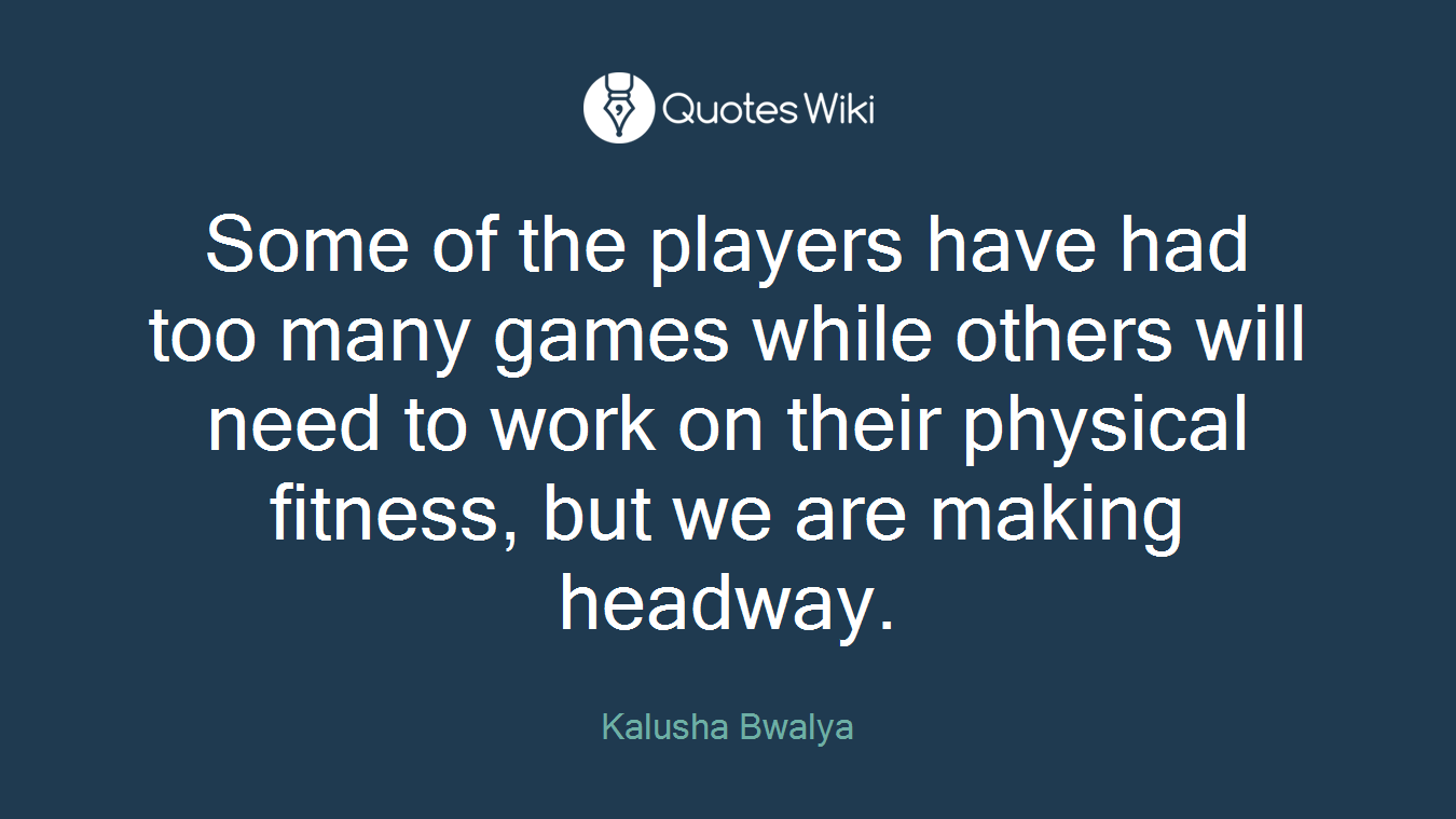 Some of the players have had too many games while others will need to work on their physical fitness, but we are making headway.