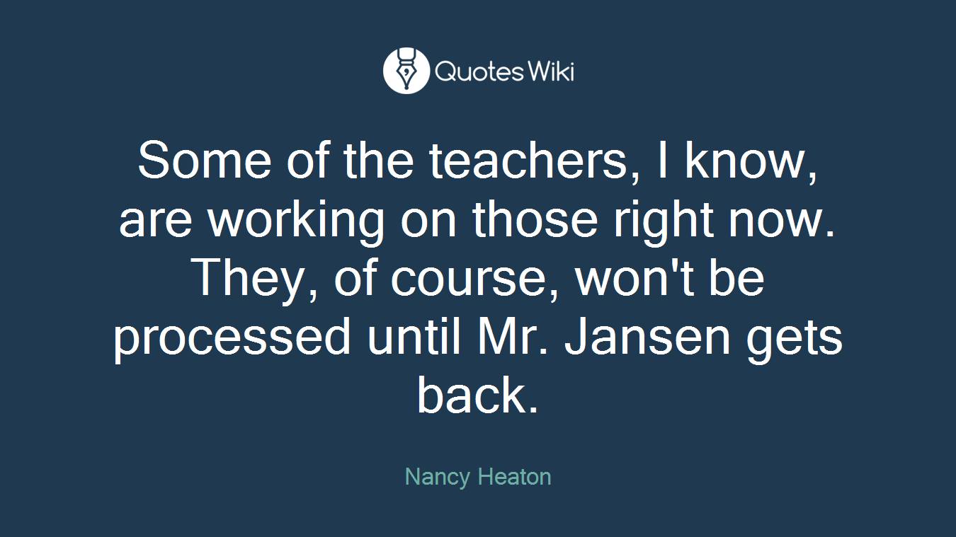 Some of the teachers, I know, are working on those right now. They, of course, won't be processed until Mr. Jansen gets back.
