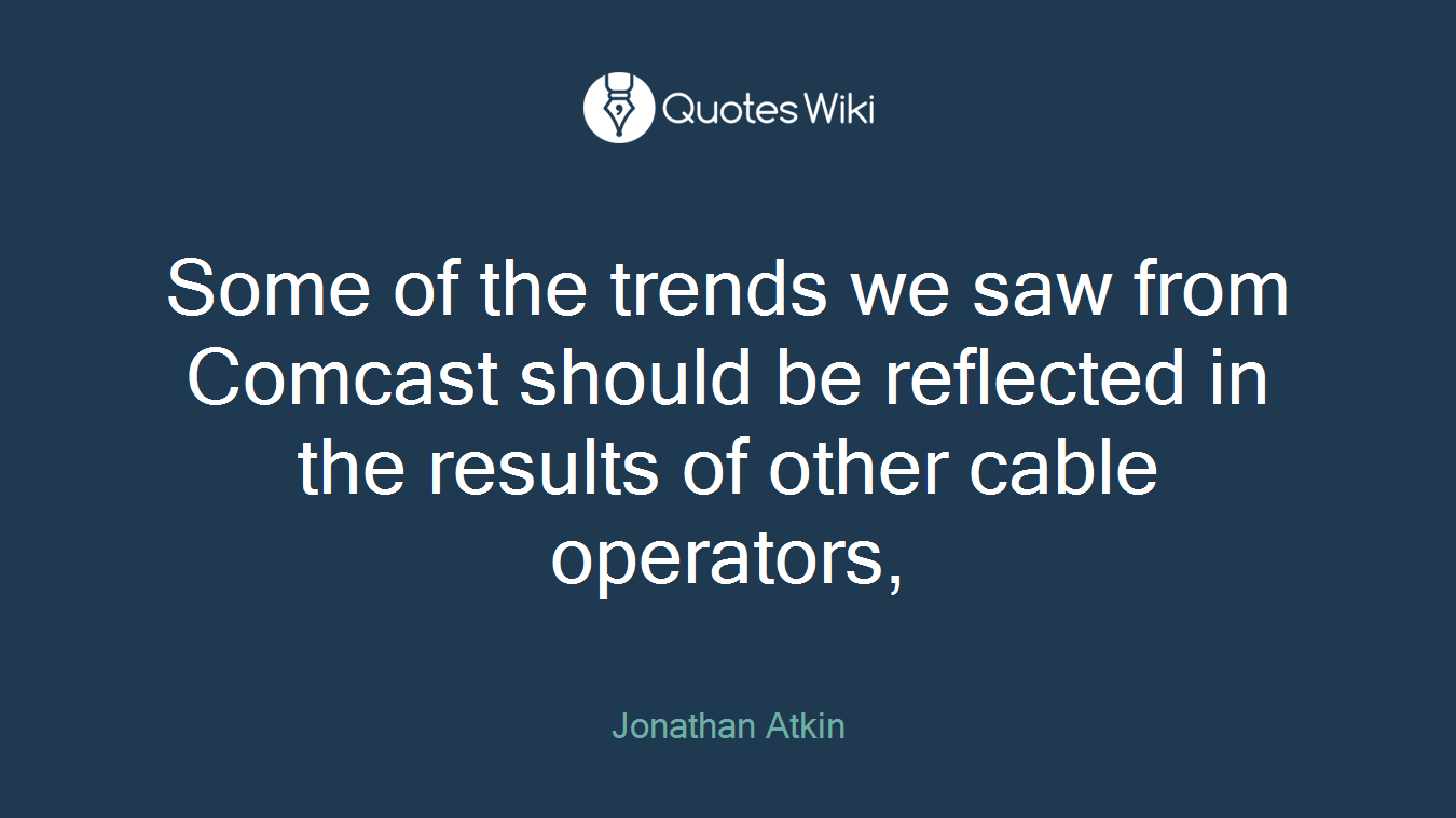 Some of the trends we saw from Comcast should be reflected in the results of other cable operators,