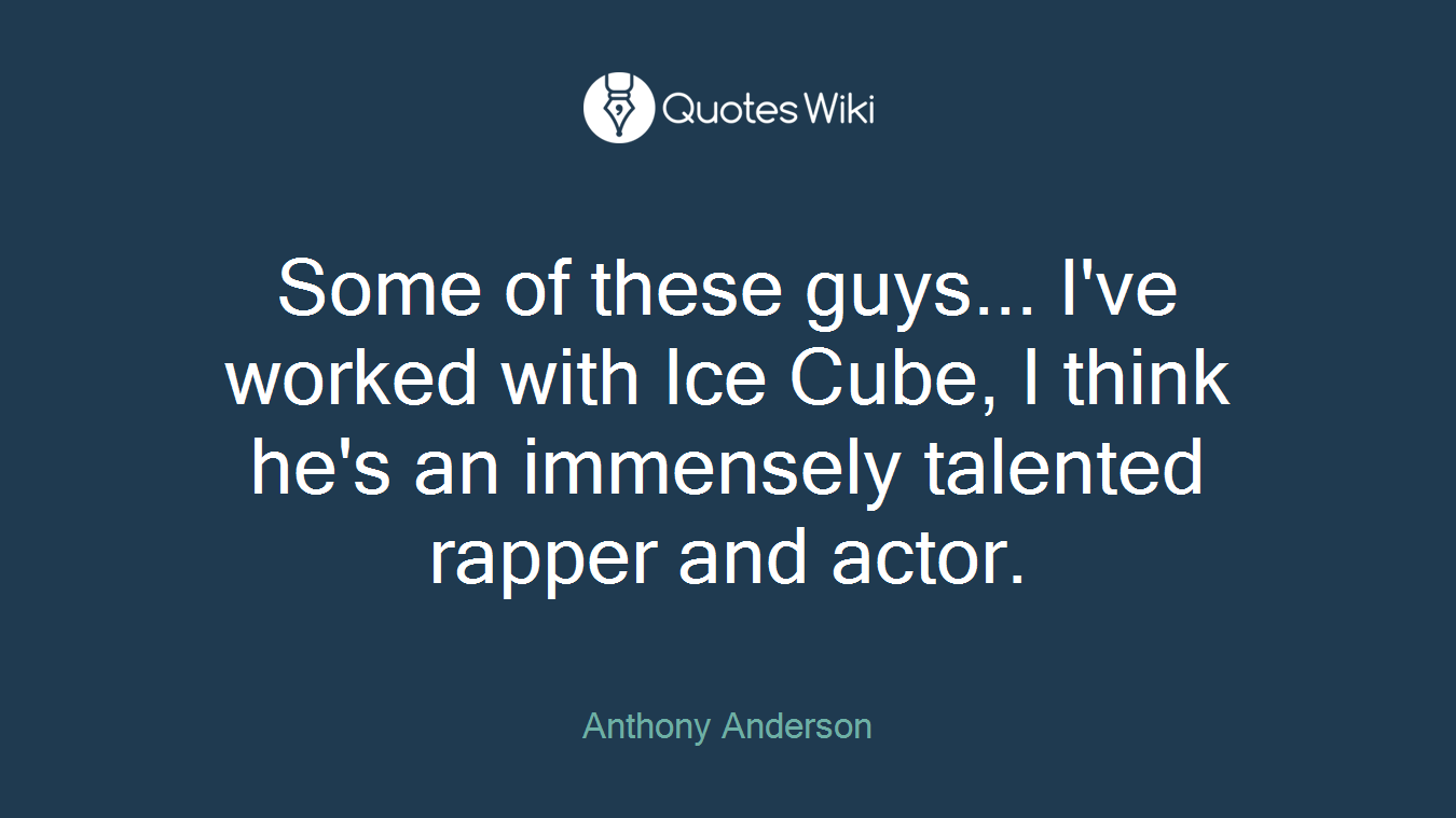 Some of these guys... I've worked with Ice Cube, I think he's an immensely talented rapper and actor.
