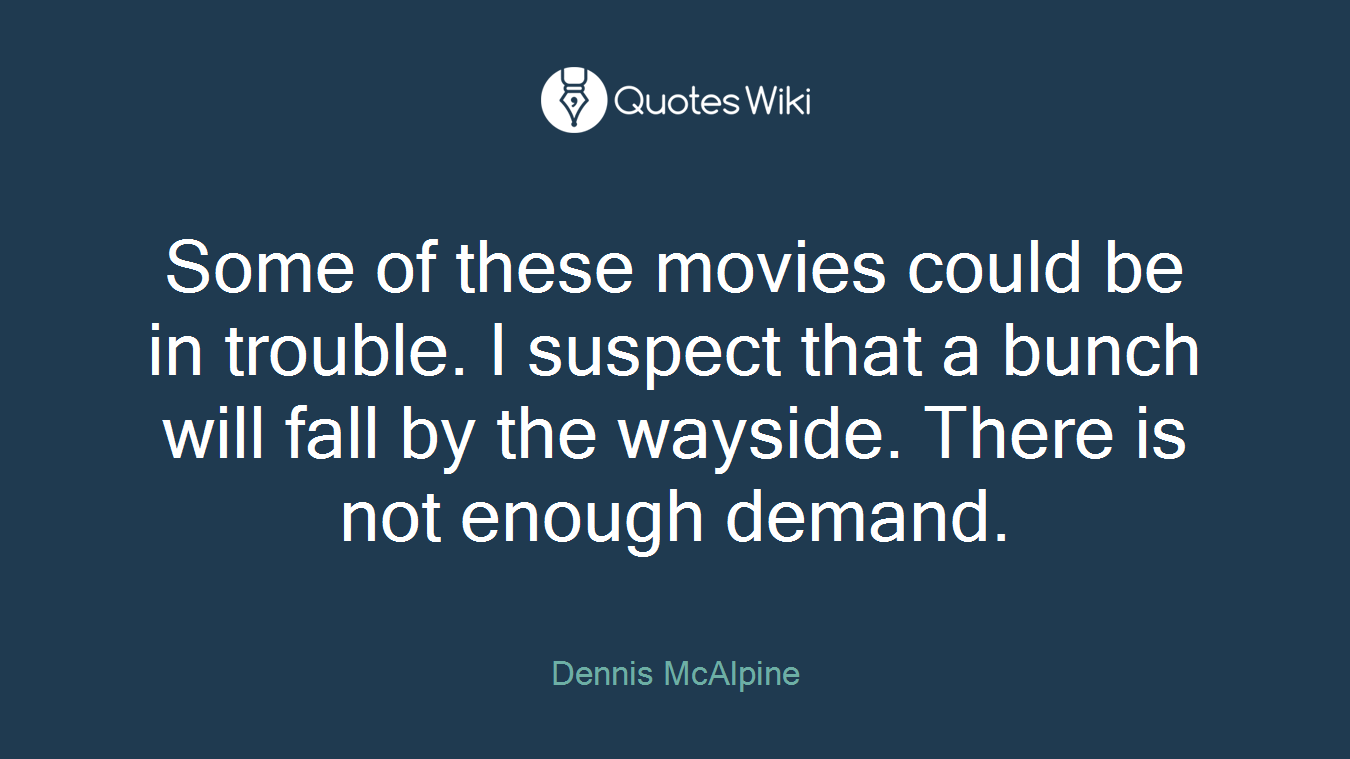 Some of these movies could be in trouble. I suspect that a bunch will fall by the wayside. There is not enough demand.