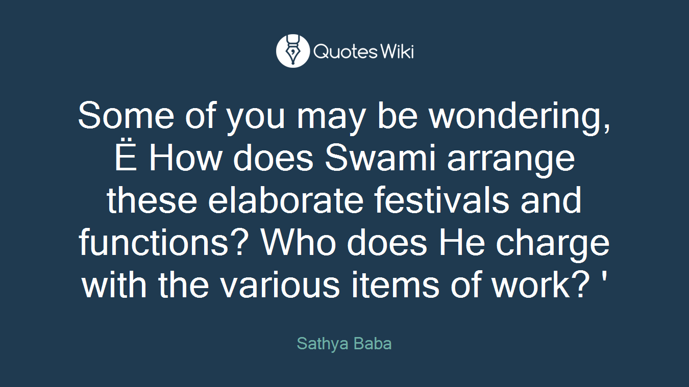 Some of you may be wondering, Ë How does Swami arrange these elaborate festivals and functions? Who does He charge with the various items of work? '