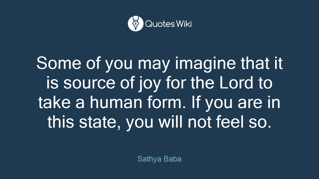 Some of you may imagine that it is source of joy for the Lord to take a human form. If you are in this state, you will not feel so.