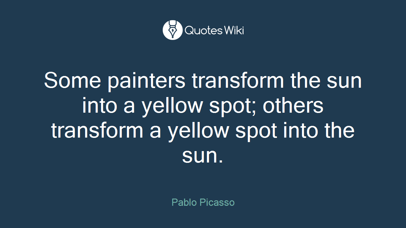 Some painters transform the sun into a yellow spot; others transform a yellow spot into the sun.