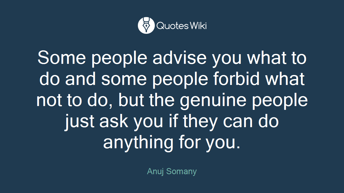 Some people advise you what to do and some people forbid what not to do, but the genuine people just ask you if they can do anything for you.