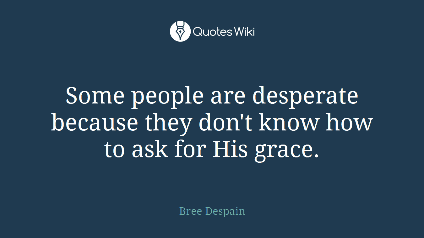 Some people are desperate because they don't know how to ask for His grace.