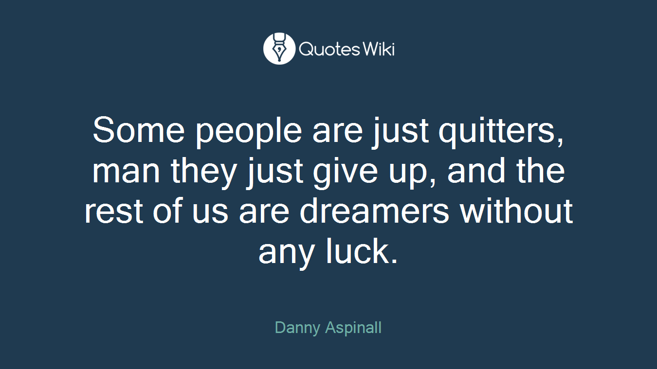 Some people are just quitters, man they just give up, and the rest of us are dreamers without any luck.