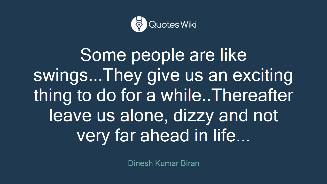 Some people are like swings...They give us an exciting thing to do for a while..Thereafter leave us alone, dizzy and not very far ahead in life...