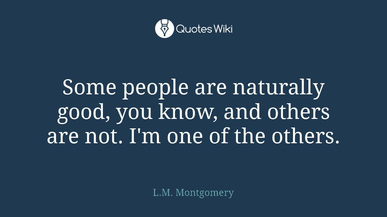 Some people are naturally good, you know, and others are not. I'm one of the others.