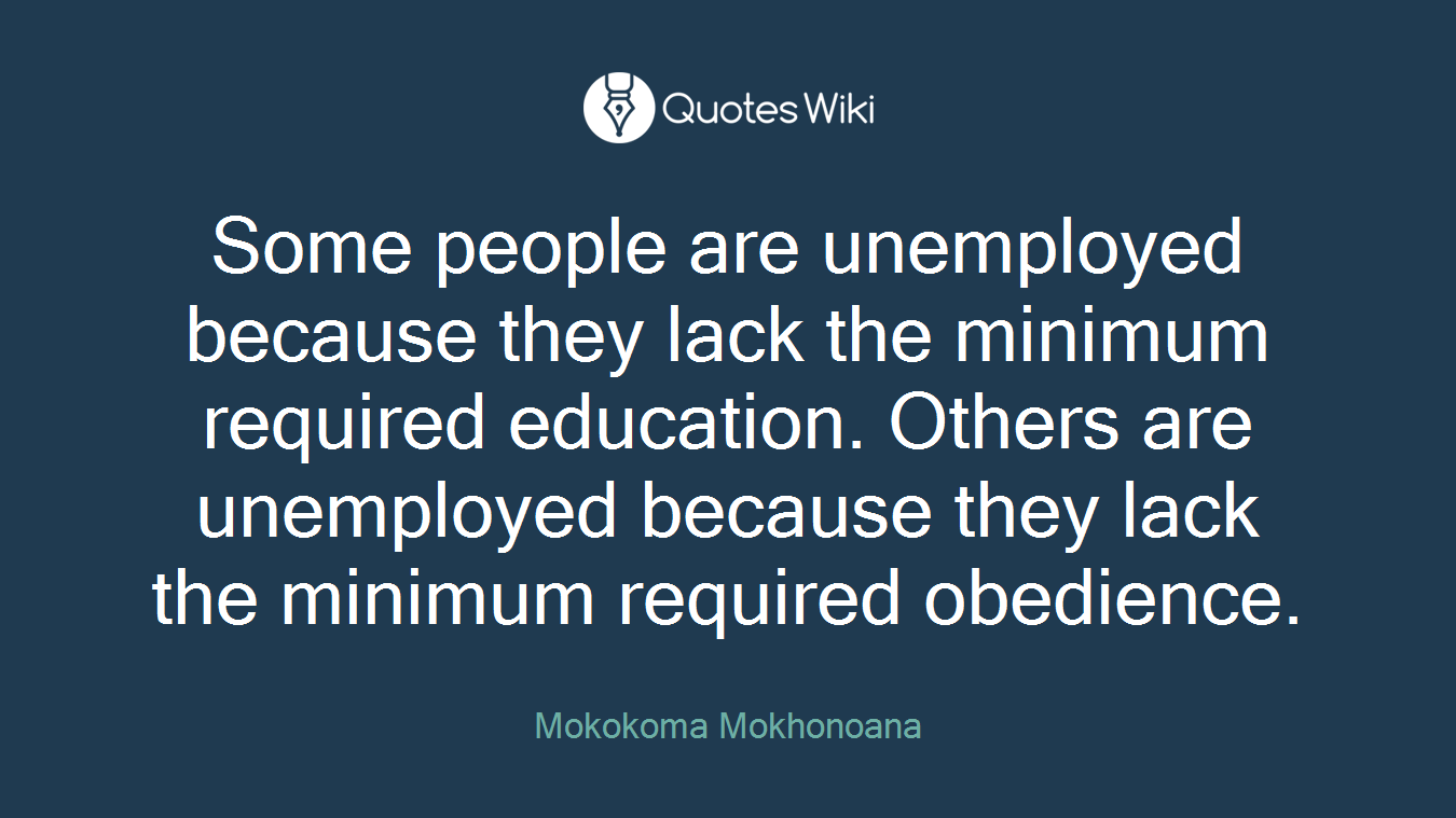 Some people are unemployed because they lack the minimum required education. Others are unemployed because they lack the minimum required obedience.