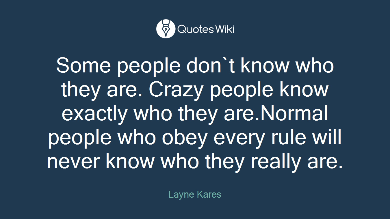 Some people don`t know who they are. Crazy people know exactly who they are.Normal people who obey every rule will never know who they really are.