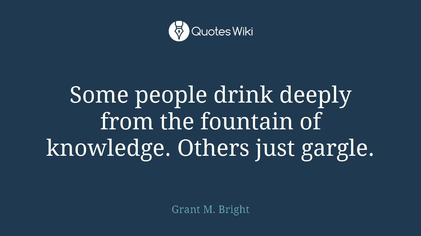 Some people drink deeply from the fountain of knowledge. Others just gargle.