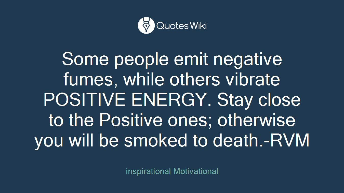 Some people emit negative fumes, while others vibrate POSITIVE ENERGY. Stay close to the Positive ones; otherwise you will be smoked to death.-RVM