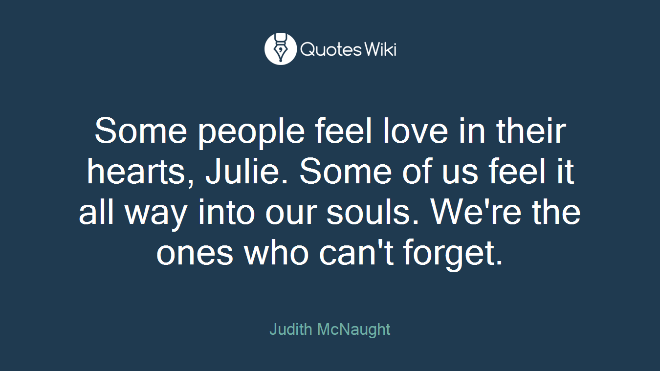 Some people feel love in their hearts, Julie. Some of us feel it all way into our souls. We're the ones who can't forget.