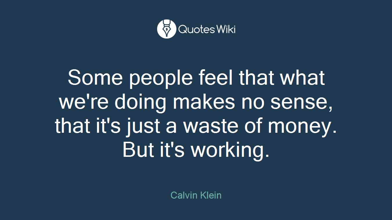 Some people feel that what we're doing makes no sense, that it's just a waste of money. But it's working.