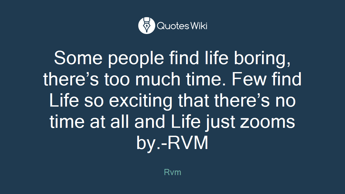 Some people find life boring, there’s too much time. Few find Life so exciting that there’s no time at all and Life just zooms by.-RVM