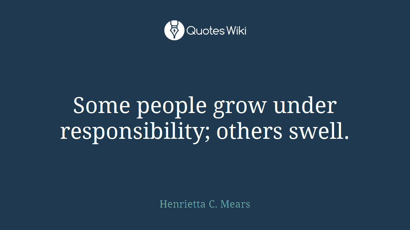 Some people grow under responsibility; others swell.