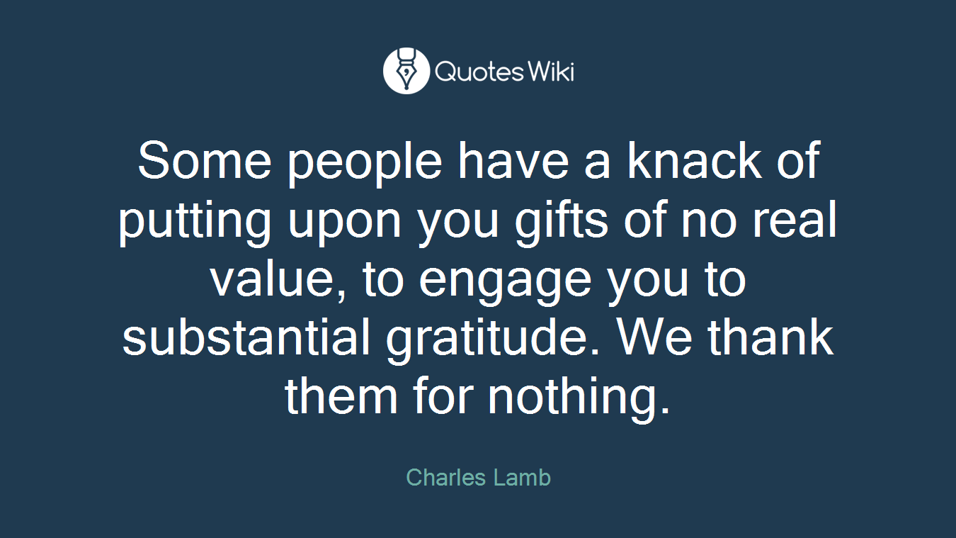 Some people have a knack of putting upon you gifts of no real value, to engage you to substantial gratitude. We thank them for nothing.