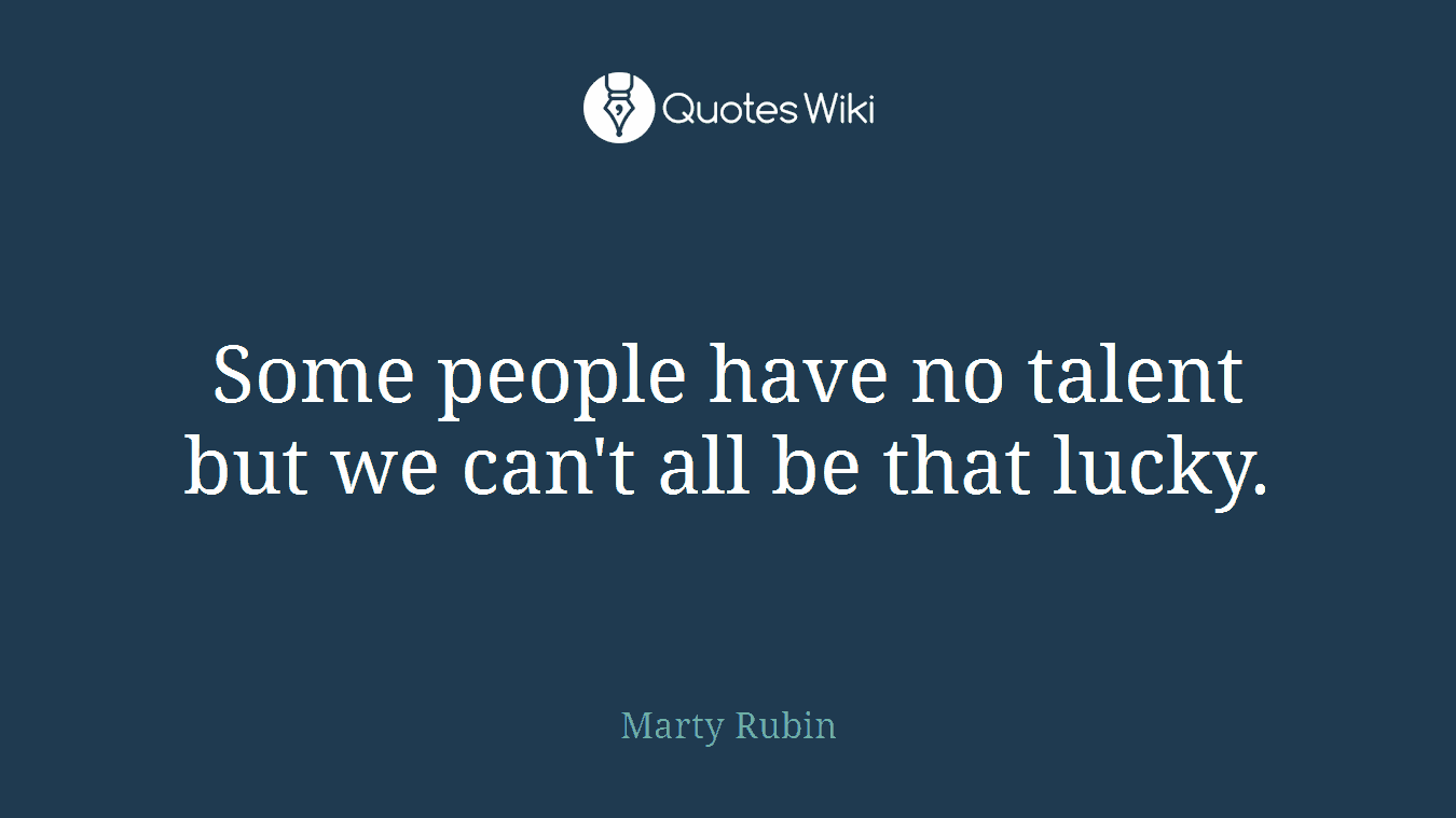 Some people have no talent but we can't all be that lucky.