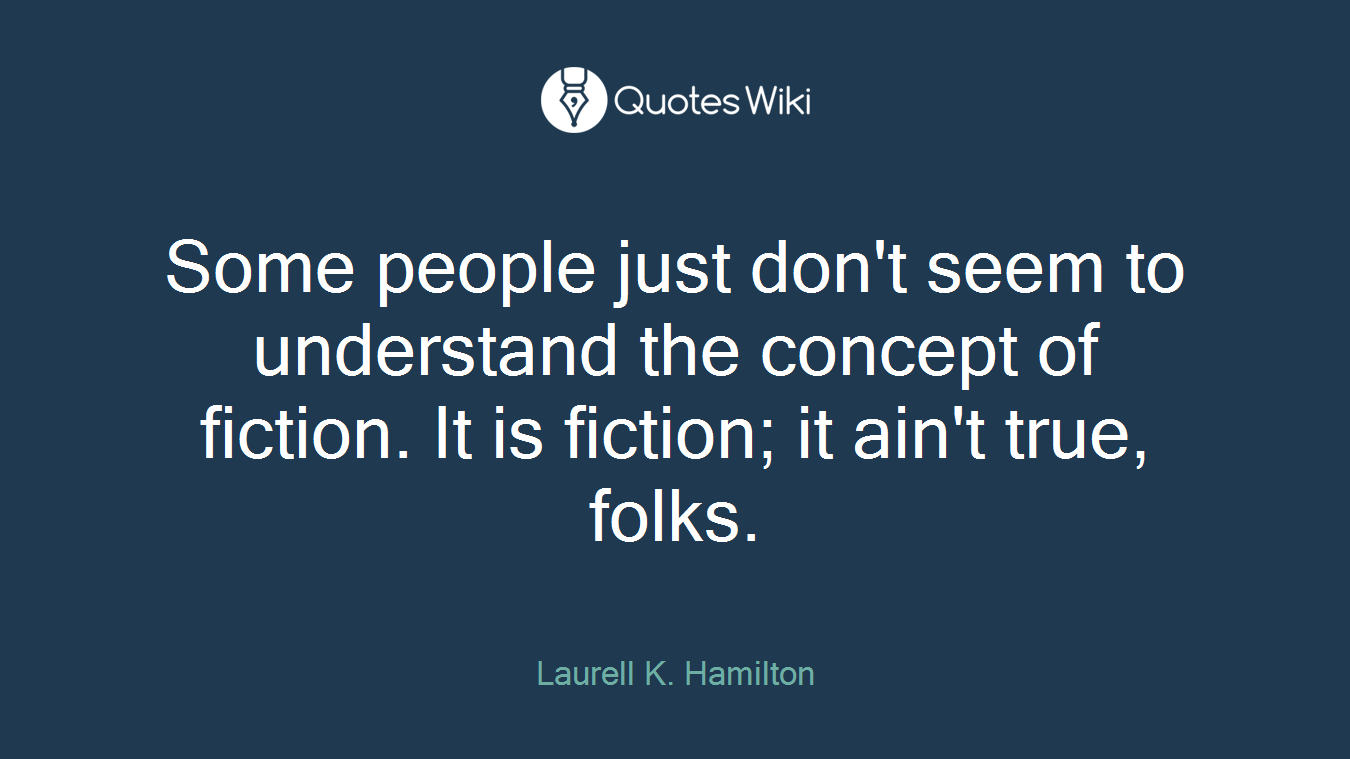 Some people just don't seem to understand the concept of fiction. It is fiction; it ain't true, folks.
