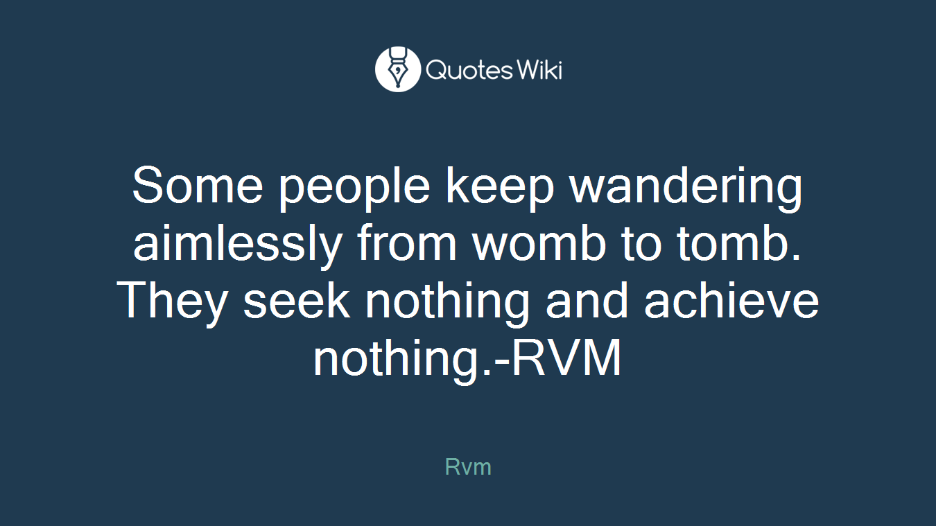Some people keep wandering aimlessly from womb to tomb. They seek nothing and achieve nothing.-RVM