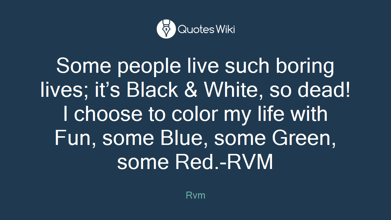 Some people live such boring lives; it’s Black & White, so dead! I choose to color my life with Fun, some Blue, some Green, some Red.-RVM