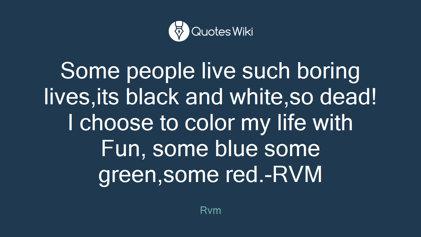 Some people live such boring lives,its black and white,so dead! I choose to color my life with Fun, some blue some green,some red.-RVM