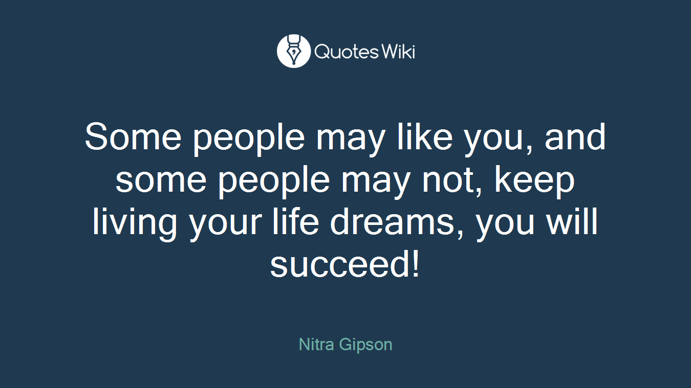 Some people may like you, and some people may not, keep living your life dreams, you will succeed!
