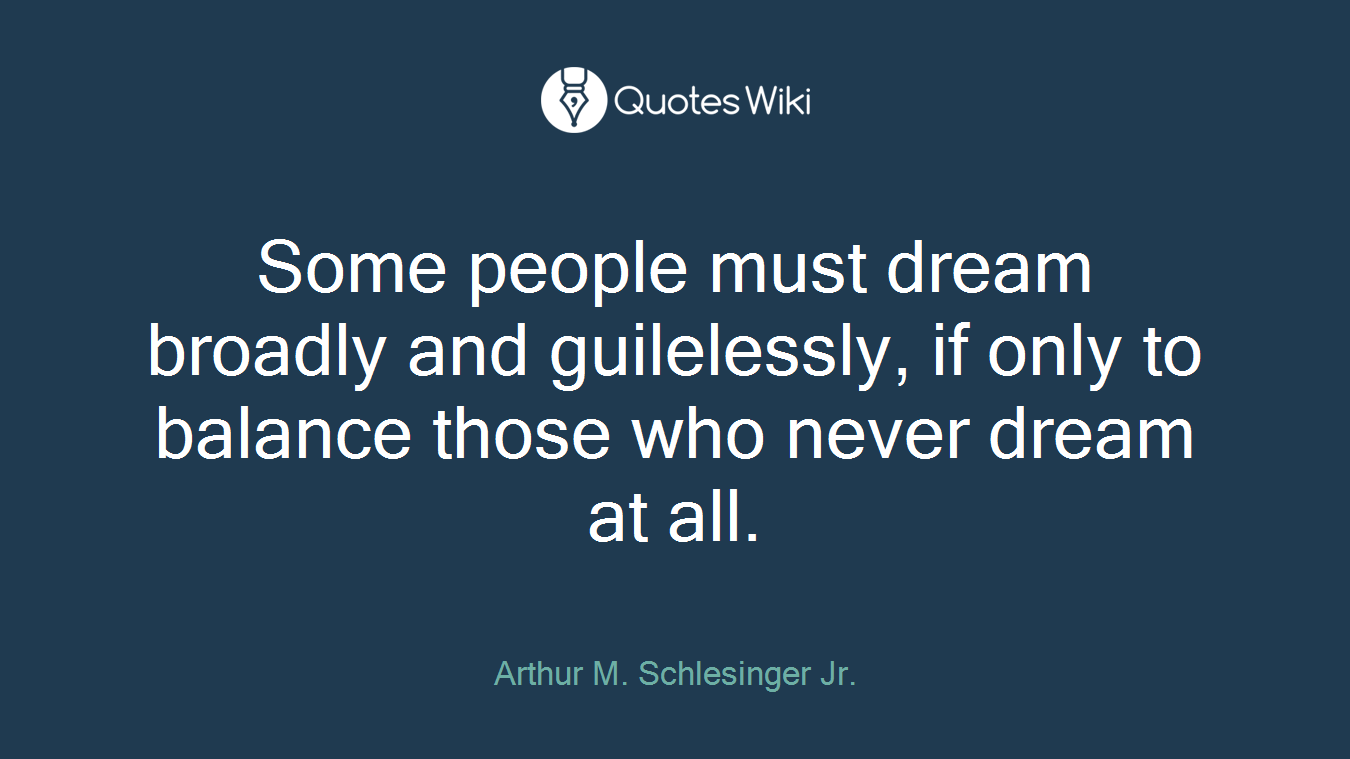 Some people must dream broadly and guilelessly, if only to balance those who never dream at all.