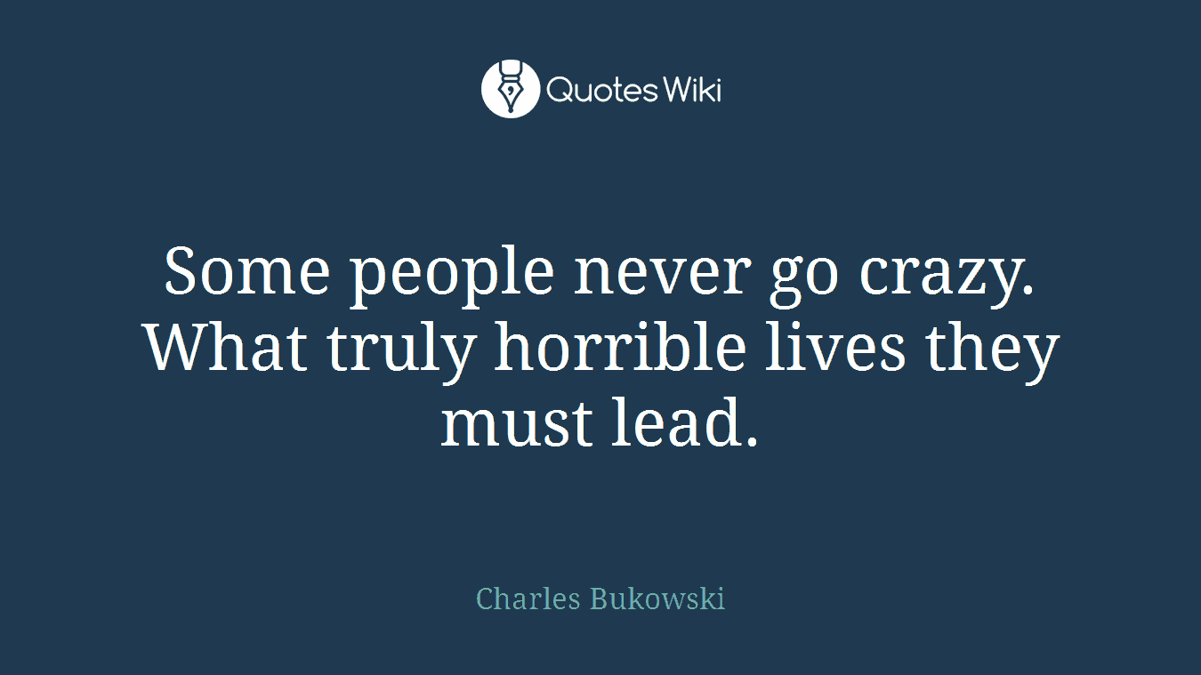 Some people never go crazy. What truly horrible lives they must lead.