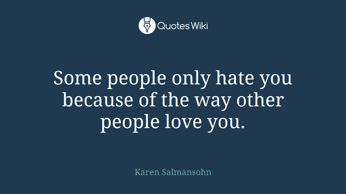 Some people only hate you because of the way other people love you.
