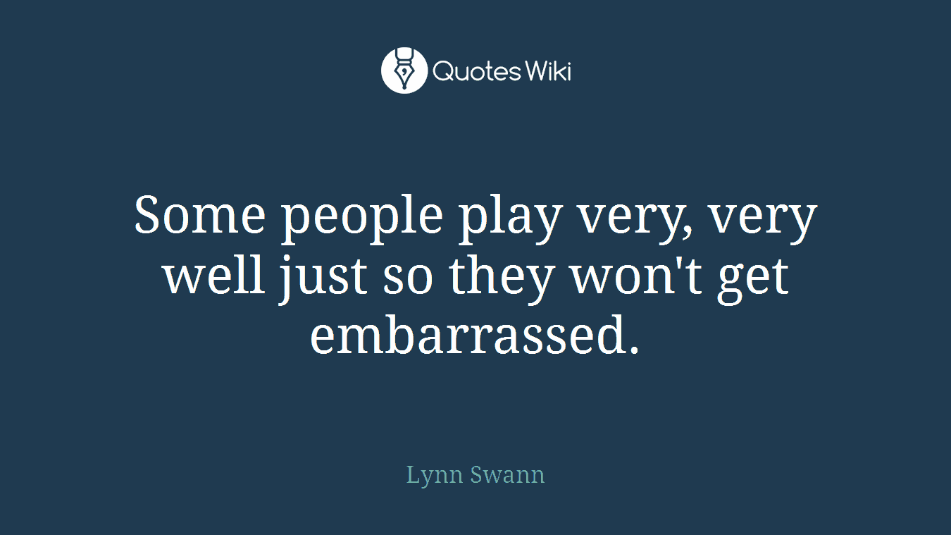 Some people play very, very well just so they won't get embarrassed.