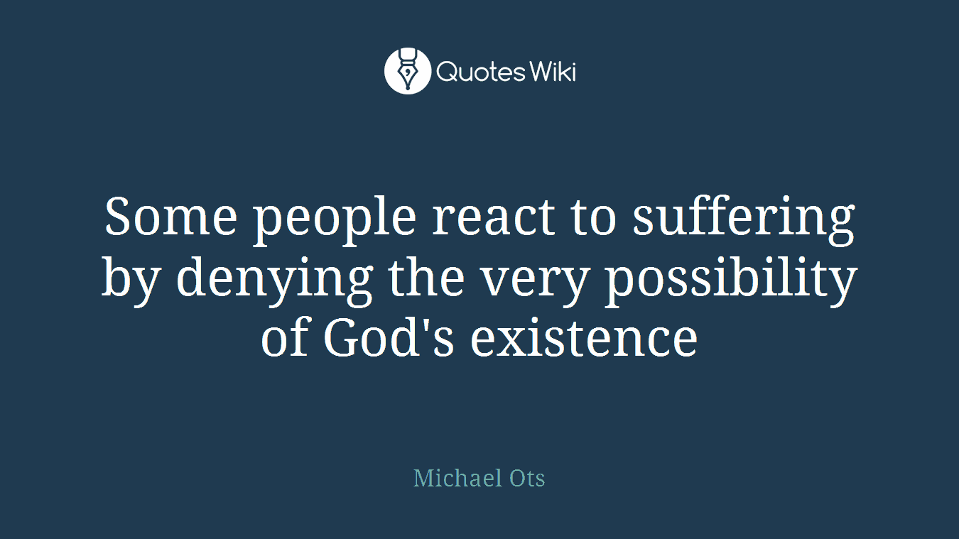 Some people react to suffering by denying the very possibility of God's existence