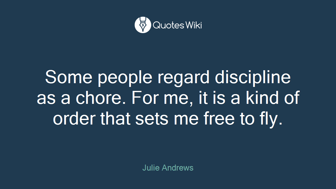 Some people regard discipline as a chore. For me, it is a kind of order that sets me free to fly.