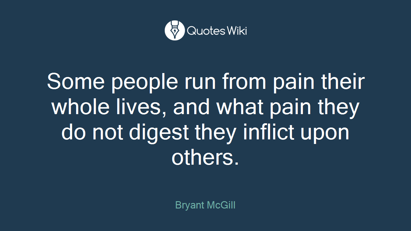 Some people run from pain their whole lives, and what pain they do not digest they inflict upon others.