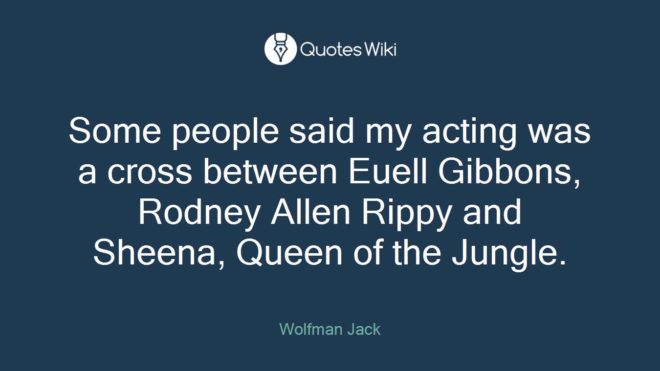 Some people said my acting was a cross between Euell Gibbons, Rodney Allen Rippy and Sheena, Queen of the Jungle.