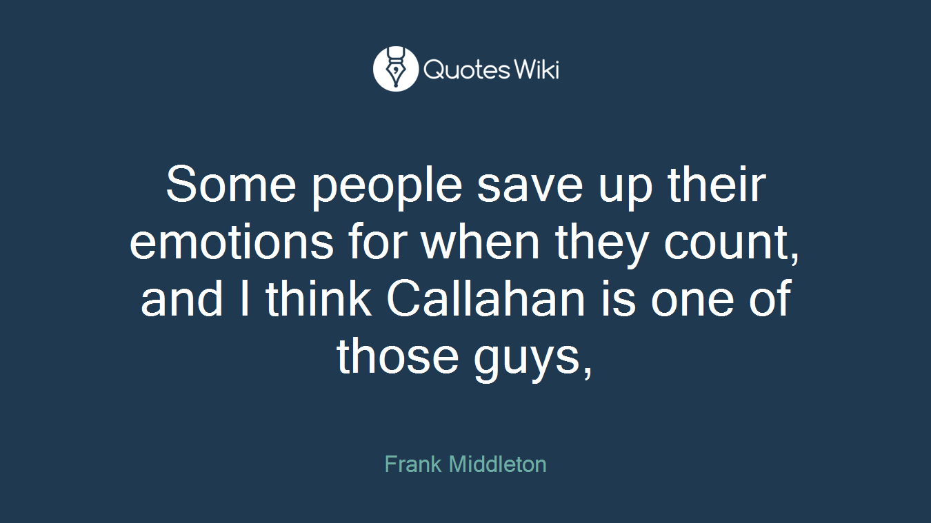 Some people save up their emotions for when they count, and I think Callahan is one of those guys,