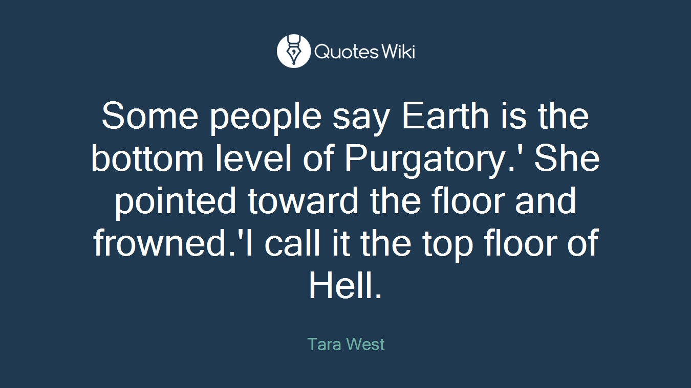 Some people say Earth is the bottom level of Purgatory.' She pointed toward the floor and frowned.'I call it the top floor of Hell.