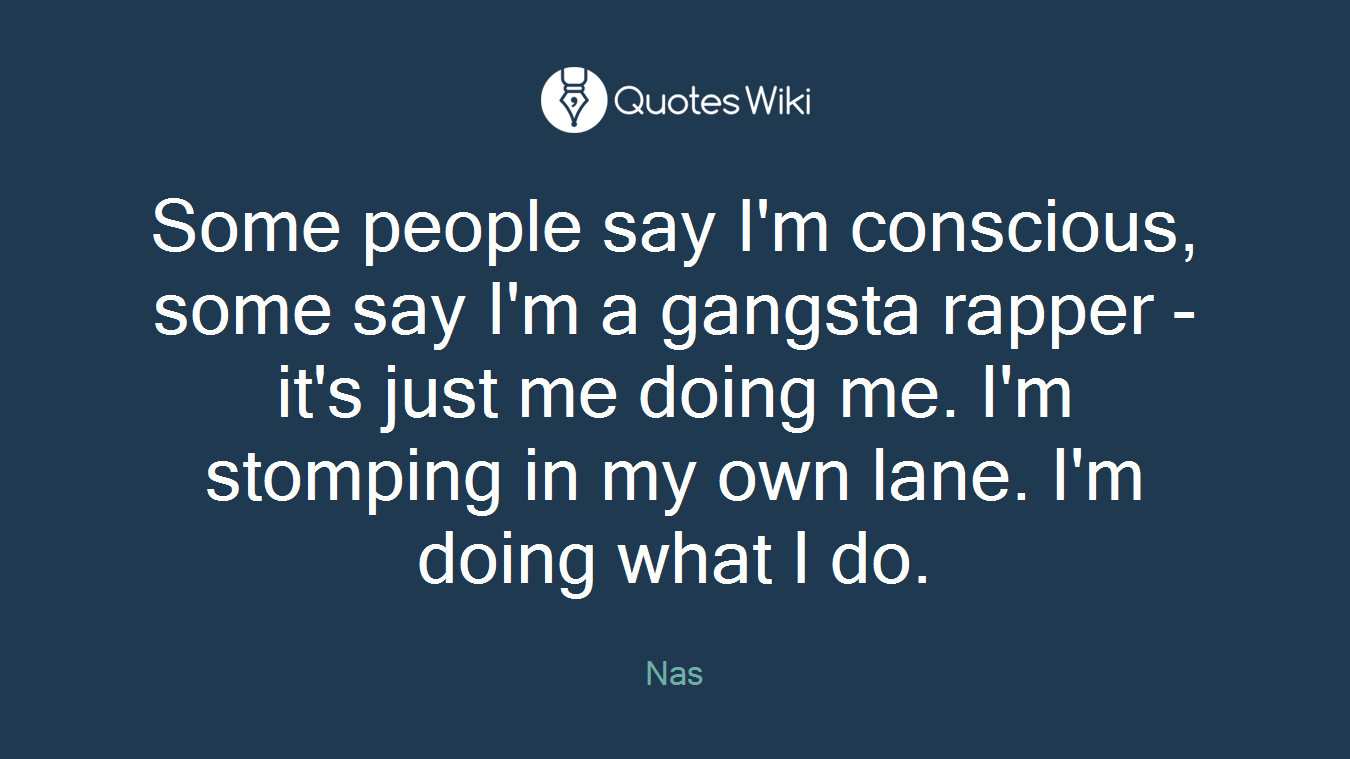 Some people say I'm conscious, some say I'm a gangsta rapper - it's just me doing me. I'm stomping in my own lane. I'm doing what I do.