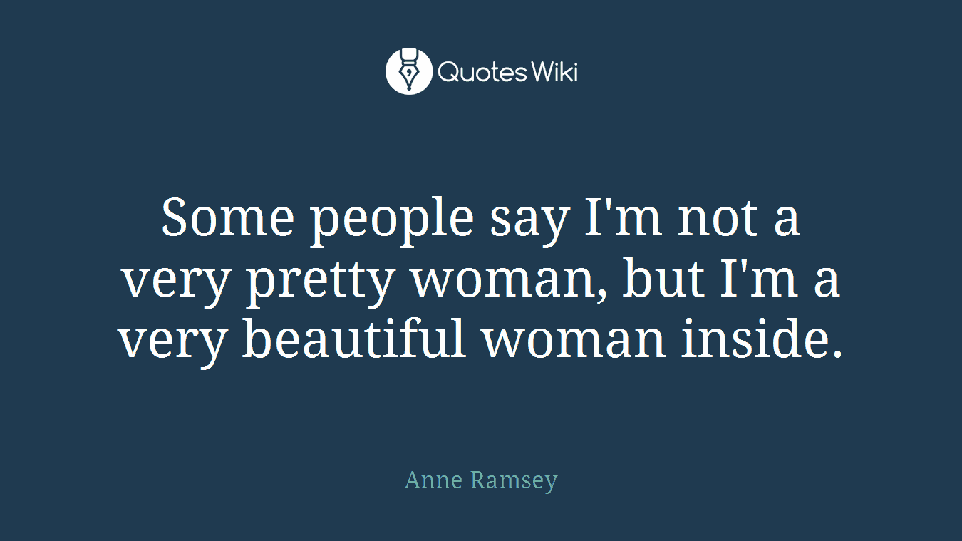 Some people say I'm not a very pretty woman, but I'm a very beautiful woman inside.