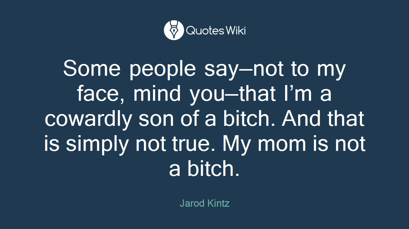 Some people say—not to my face, mind you—that I’m a cowardly son of a bitch. And that is simply not true. My mom is not a bitch.