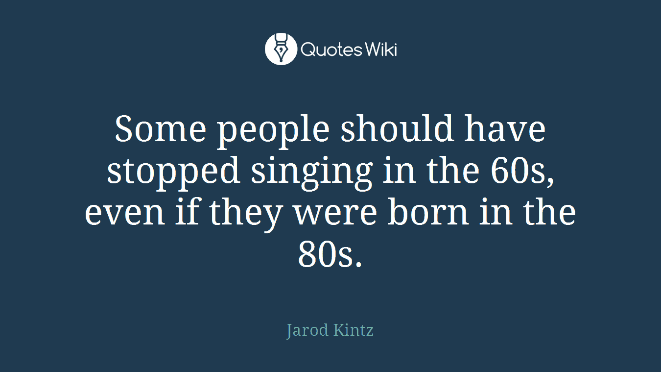 Some people should have stopped singing in the 60s, even if they were born in the 80s.