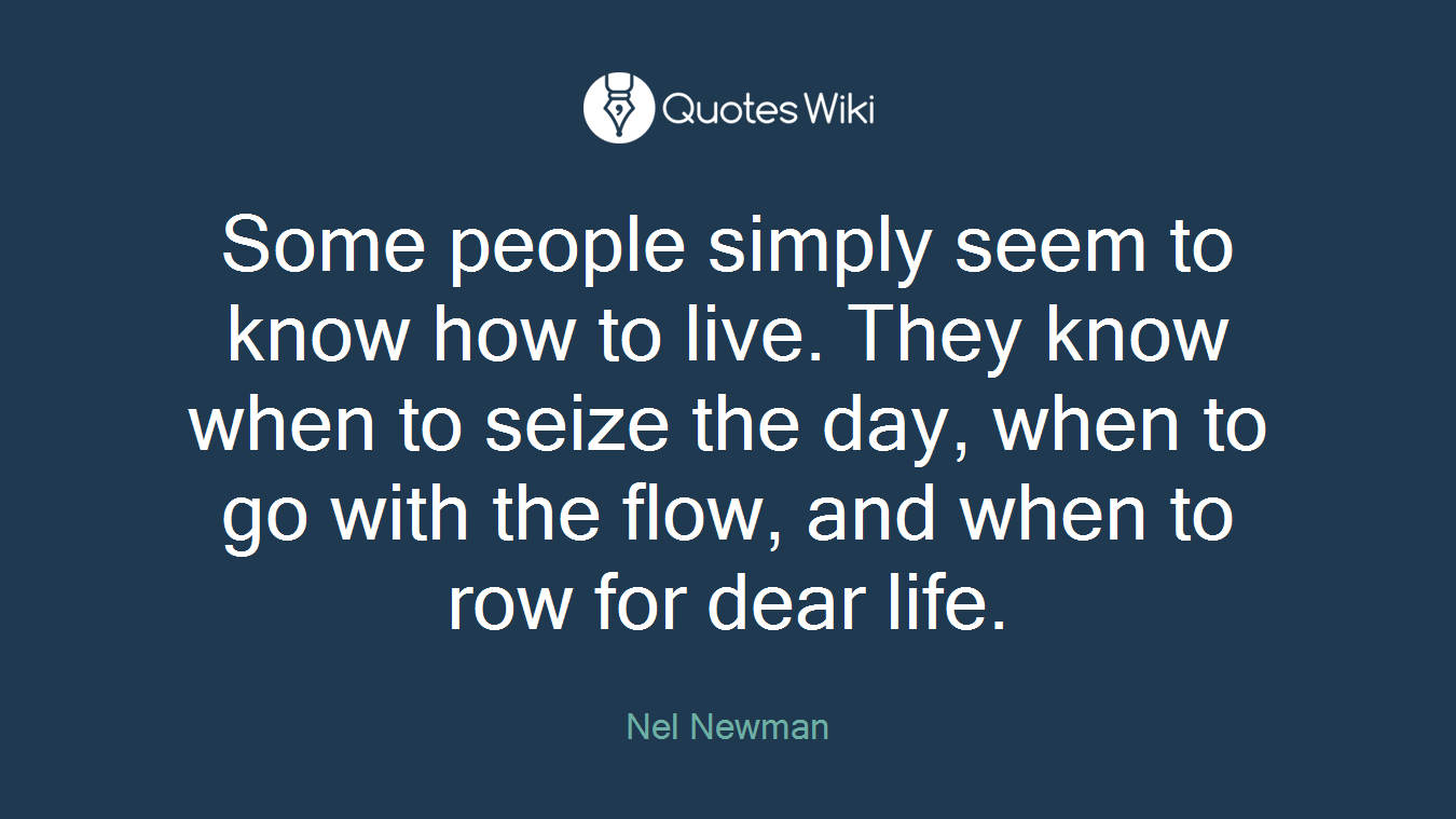 Some people simply seem to know how to live. They know when to seize the day, when to go with the flow, and when to row for dear life.