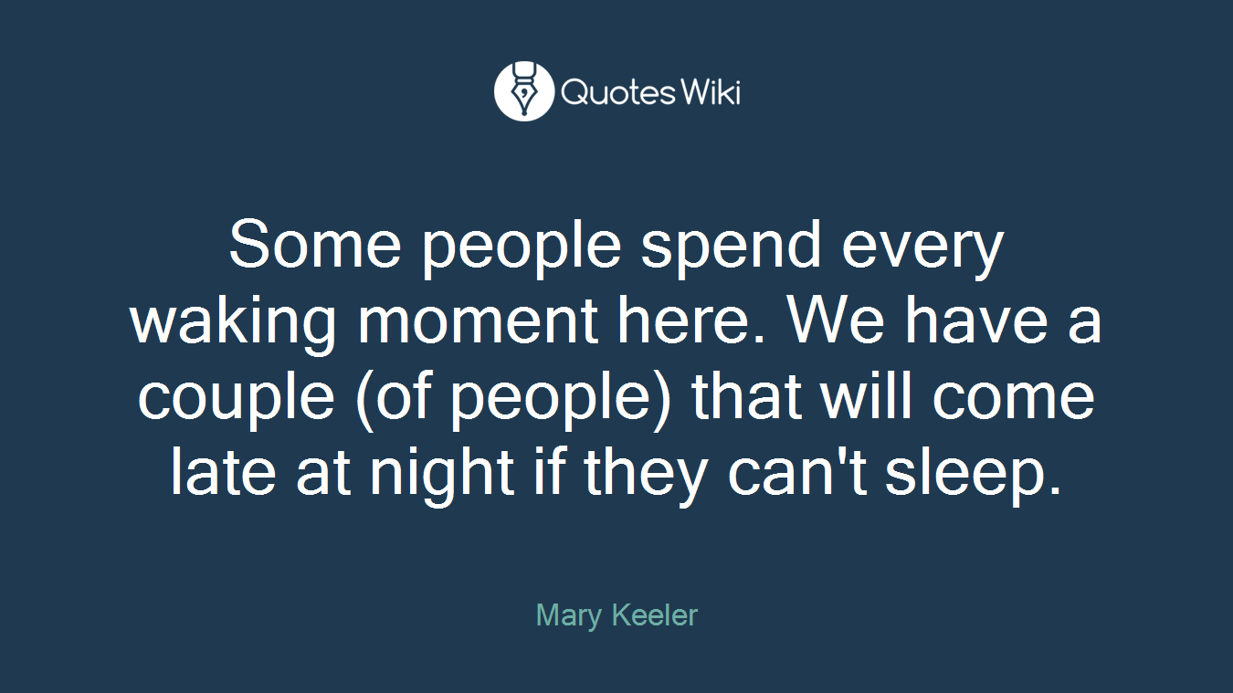 Some people spend every waking moment here. We have a couple (of people) that will come late at night if they can't sleep.